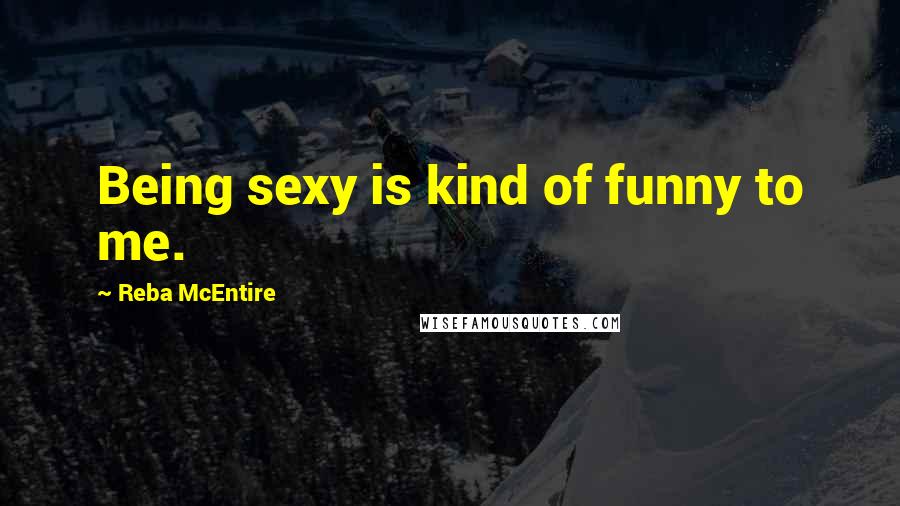 Reba McEntire Quotes: Being sexy is kind of funny to me.