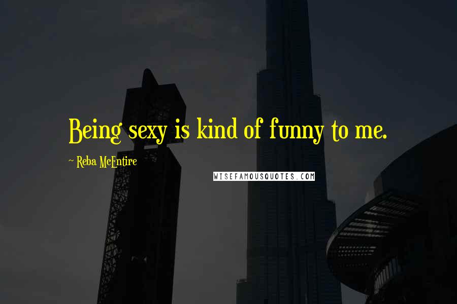 Reba McEntire Quotes: Being sexy is kind of funny to me.