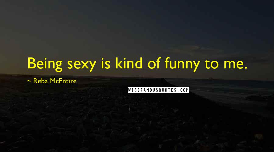 Reba McEntire Quotes: Being sexy is kind of funny to me.