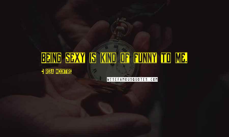 Reba McEntire Quotes: Being sexy is kind of funny to me.