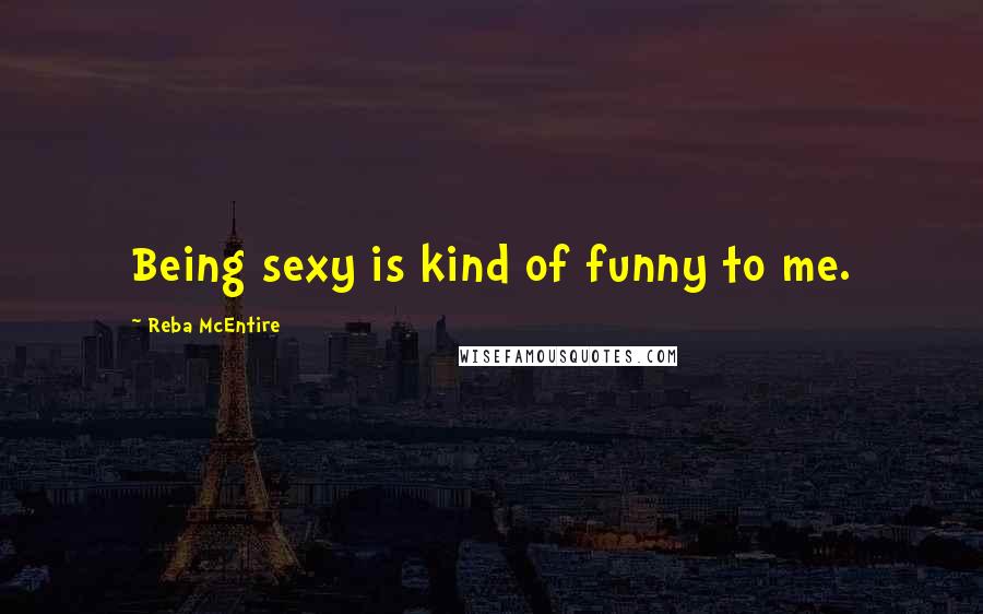 Reba McEntire Quotes: Being sexy is kind of funny to me.