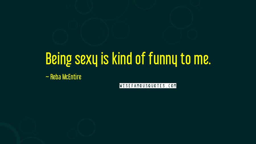 Reba McEntire Quotes: Being sexy is kind of funny to me.