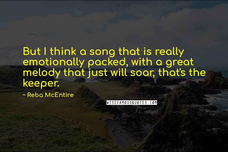 Reba McEntire Quotes: But I think a song that is really emotionally packed, with a great melody that just will soar, that's the keeper.