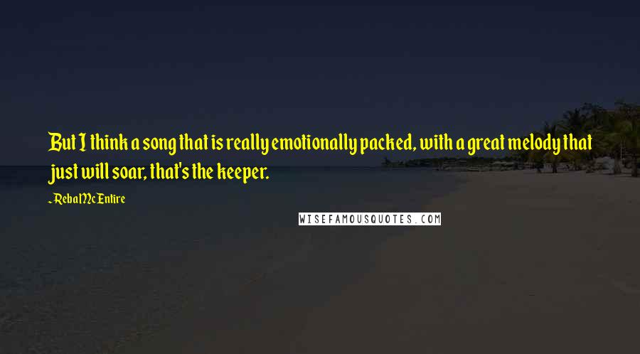 Reba McEntire Quotes: But I think a song that is really emotionally packed, with a great melody that just will soar, that's the keeper.