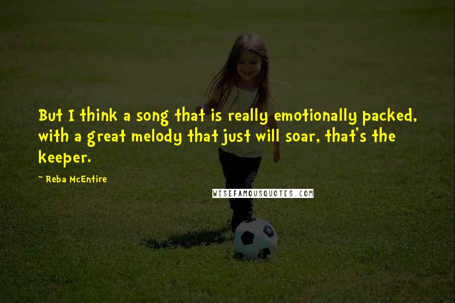 Reba McEntire Quotes: But I think a song that is really emotionally packed, with a great melody that just will soar, that's the keeper.