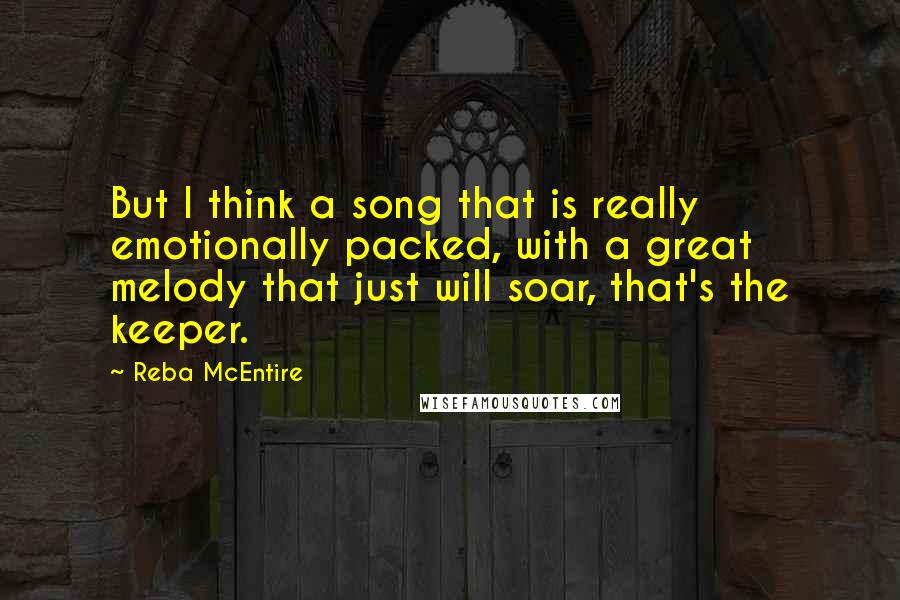 Reba McEntire Quotes: But I think a song that is really emotionally packed, with a great melody that just will soar, that's the keeper.