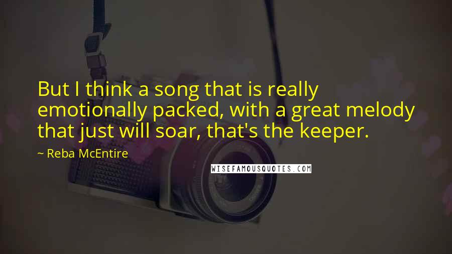 Reba McEntire Quotes: But I think a song that is really emotionally packed, with a great melody that just will soar, that's the keeper.