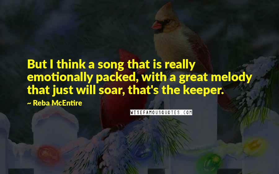 Reba McEntire Quotes: But I think a song that is really emotionally packed, with a great melody that just will soar, that's the keeper.