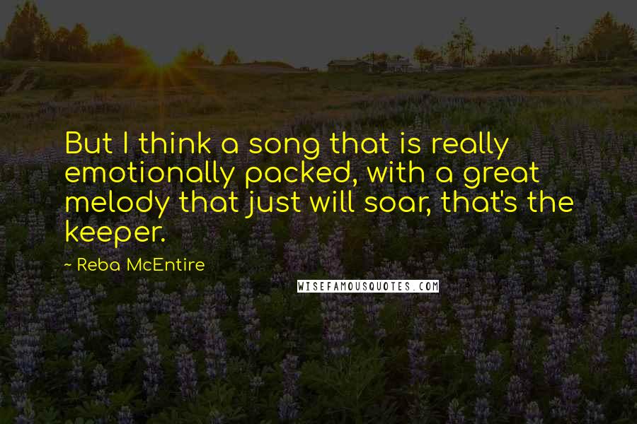 Reba McEntire Quotes: But I think a song that is really emotionally packed, with a great melody that just will soar, that's the keeper.