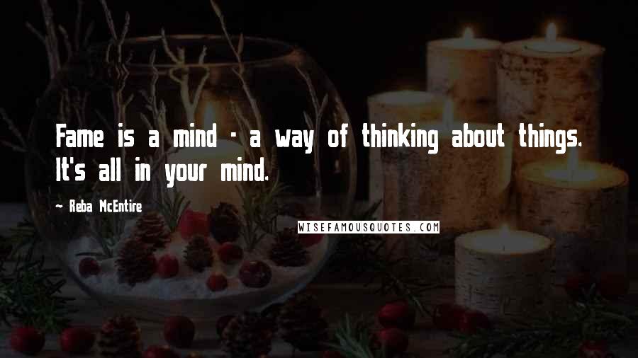 Reba McEntire Quotes: Fame is a mind - a way of thinking about things. It's all in your mind.