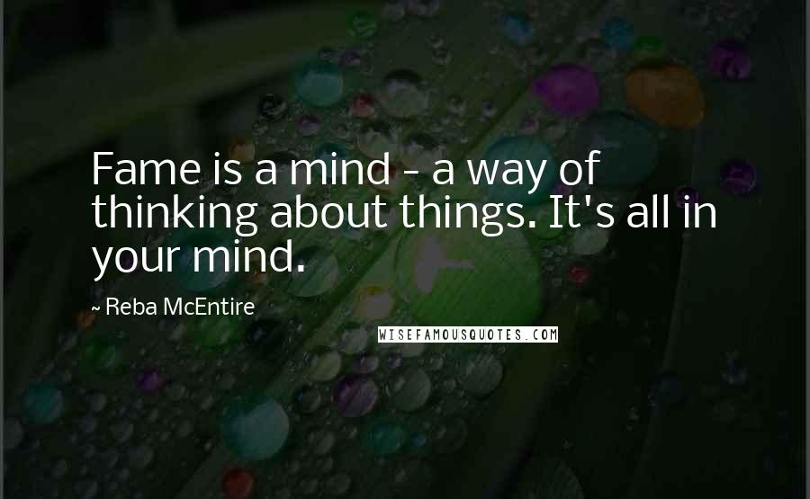 Reba McEntire Quotes: Fame is a mind - a way of thinking about things. It's all in your mind.