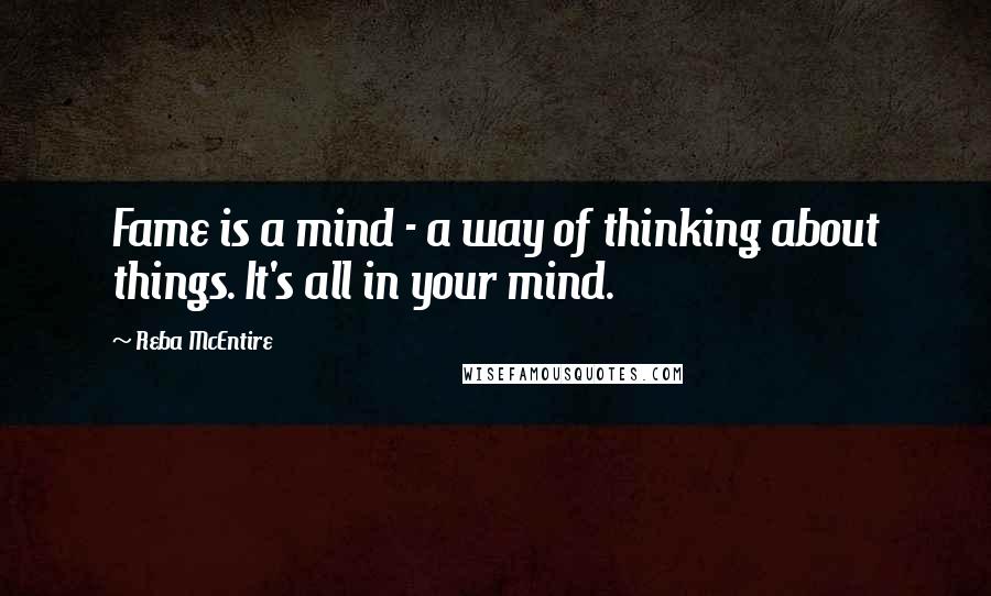 Reba McEntire Quotes: Fame is a mind - a way of thinking about things. It's all in your mind.