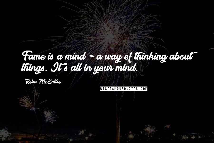 Reba McEntire Quotes: Fame is a mind - a way of thinking about things. It's all in your mind.