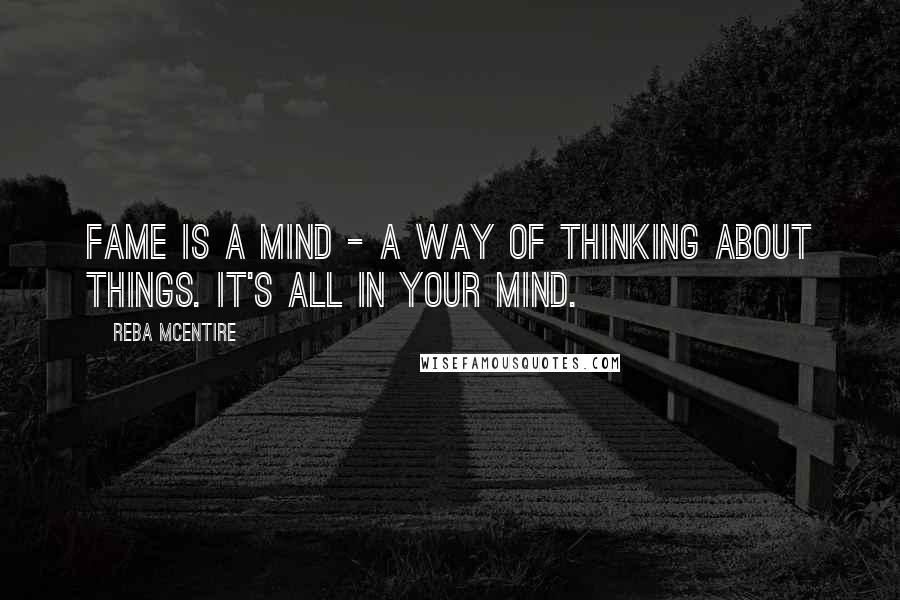 Reba McEntire Quotes: Fame is a mind - a way of thinking about things. It's all in your mind.