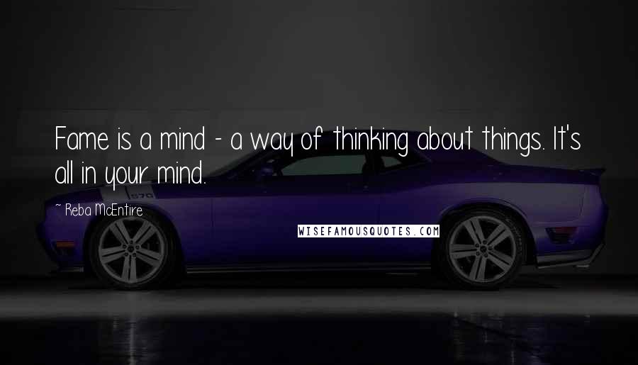 Reba McEntire Quotes: Fame is a mind - a way of thinking about things. It's all in your mind.