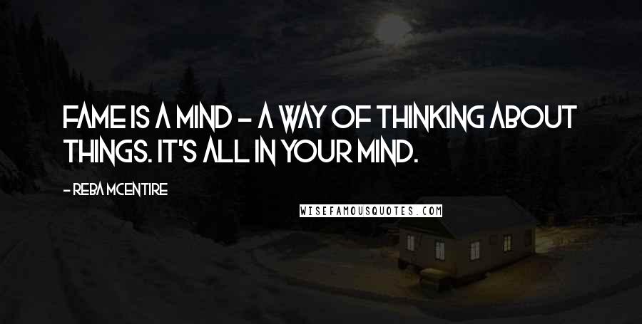 Reba McEntire Quotes: Fame is a mind - a way of thinking about things. It's all in your mind.