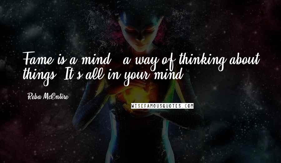 Reba McEntire Quotes: Fame is a mind - a way of thinking about things. It's all in your mind.