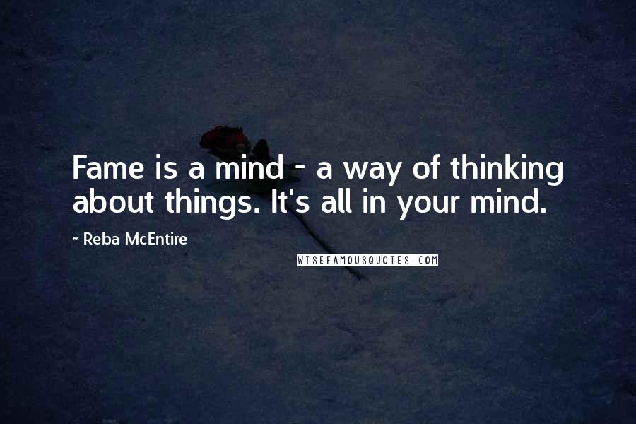 Reba McEntire Quotes: Fame is a mind - a way of thinking about things. It's all in your mind.