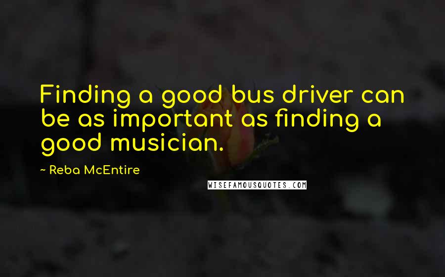 Reba McEntire Quotes: Finding a good bus driver can be as important as finding a good musician.