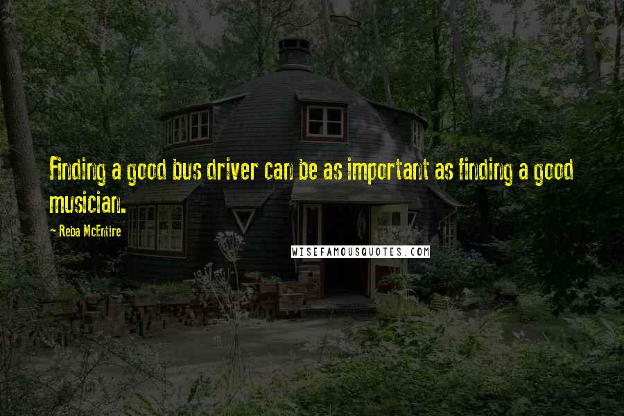 Reba McEntire Quotes: Finding a good bus driver can be as important as finding a good musician.