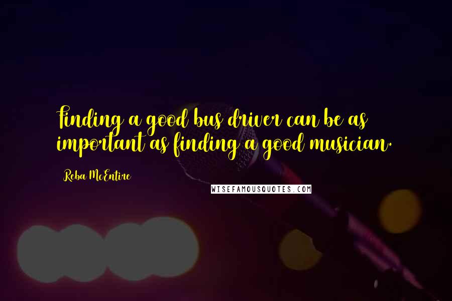 Reba McEntire Quotes: Finding a good bus driver can be as important as finding a good musician.