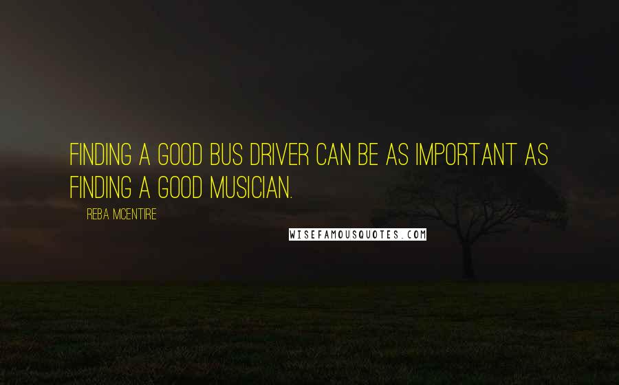 Reba McEntire Quotes: Finding a good bus driver can be as important as finding a good musician.
