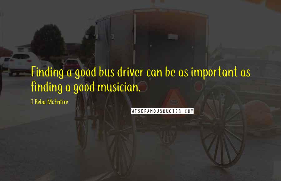 Reba McEntire Quotes: Finding a good bus driver can be as important as finding a good musician.