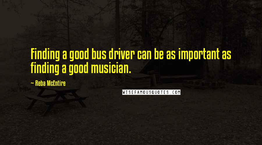 Reba McEntire Quotes: Finding a good bus driver can be as important as finding a good musician.