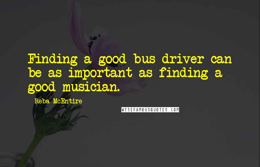 Reba McEntire Quotes: Finding a good bus driver can be as important as finding a good musician.