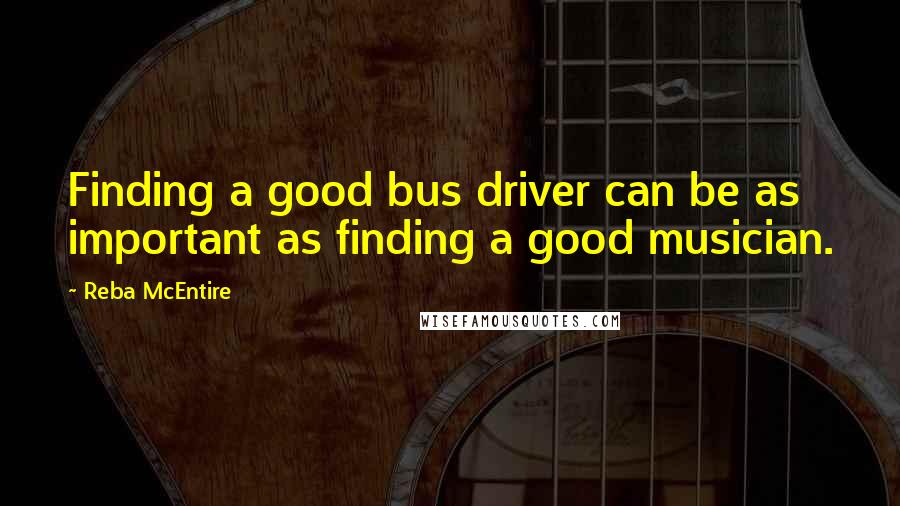 Reba McEntire Quotes: Finding a good bus driver can be as important as finding a good musician.