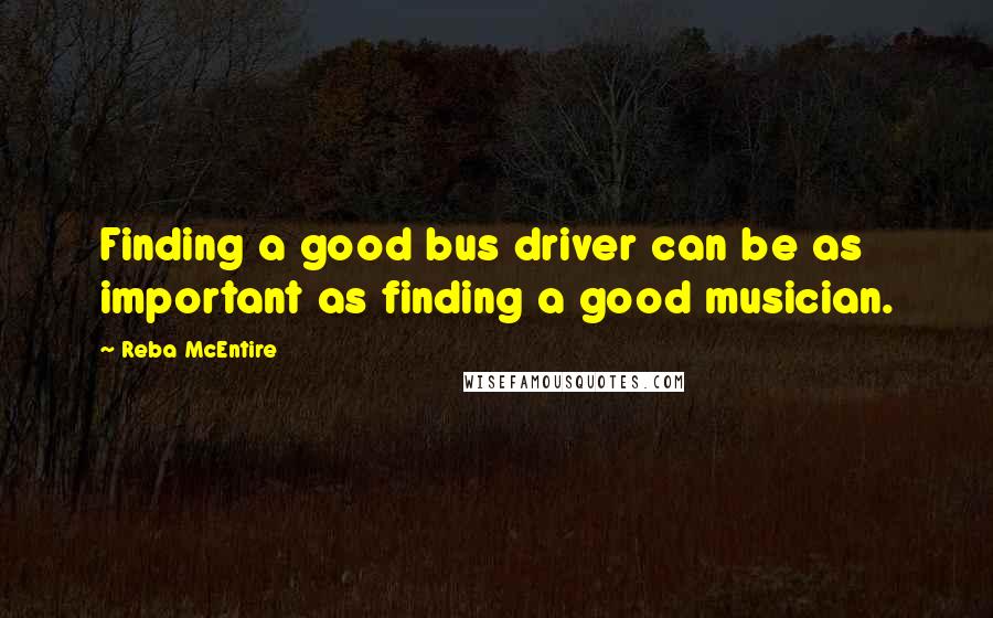 Reba McEntire Quotes: Finding a good bus driver can be as important as finding a good musician.