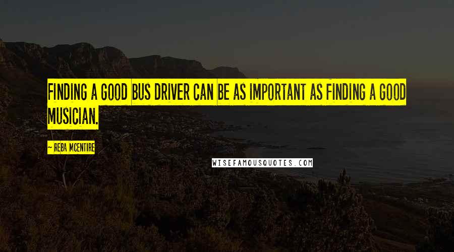 Reba McEntire Quotes: Finding a good bus driver can be as important as finding a good musician.