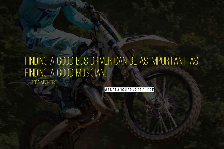Reba McEntire Quotes: Finding a good bus driver can be as important as finding a good musician.