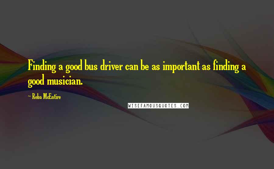 Reba McEntire Quotes: Finding a good bus driver can be as important as finding a good musician.