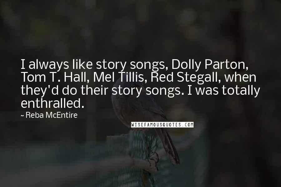 Reba McEntire Quotes: I always like story songs, Dolly Parton, Tom T. Hall, Mel Tillis, Red Stegall, when they'd do their story songs. I was totally enthralled.