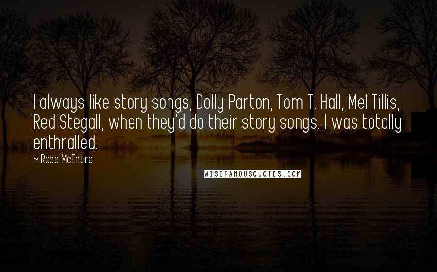 Reba McEntire Quotes: I always like story songs, Dolly Parton, Tom T. Hall, Mel Tillis, Red Stegall, when they'd do their story songs. I was totally enthralled.