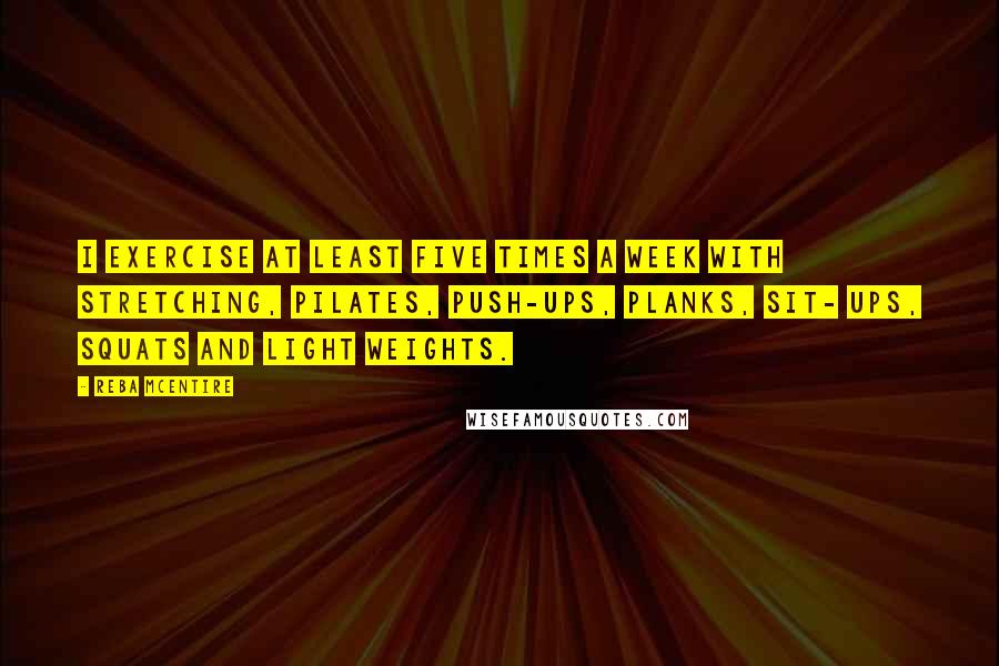 Reba McEntire Quotes: I exercise at least five times a week with stretching, Pilates, push-ups, planks, sit- ups, squats and light weights.