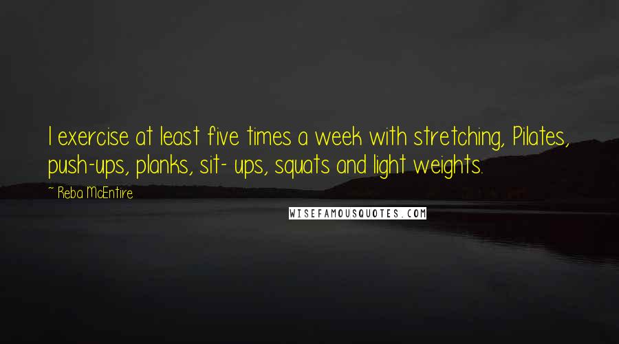 Reba McEntire Quotes: I exercise at least five times a week with stretching, Pilates, push-ups, planks, sit- ups, squats and light weights.