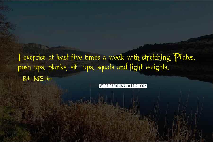 Reba McEntire Quotes: I exercise at least five times a week with stretching, Pilates, push-ups, planks, sit- ups, squats and light weights.