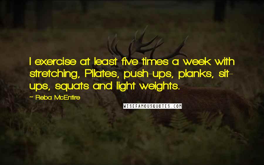 Reba McEntire Quotes: I exercise at least five times a week with stretching, Pilates, push-ups, planks, sit- ups, squats and light weights.