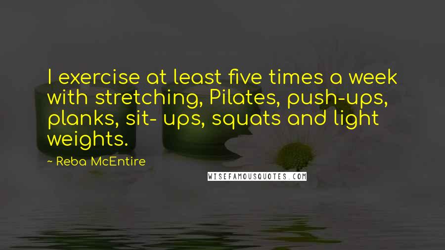 Reba McEntire Quotes: I exercise at least five times a week with stretching, Pilates, push-ups, planks, sit- ups, squats and light weights.