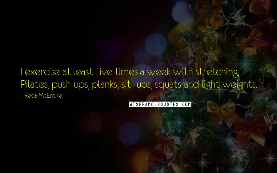 Reba McEntire Quotes: I exercise at least five times a week with stretching, Pilates, push-ups, planks, sit- ups, squats and light weights.