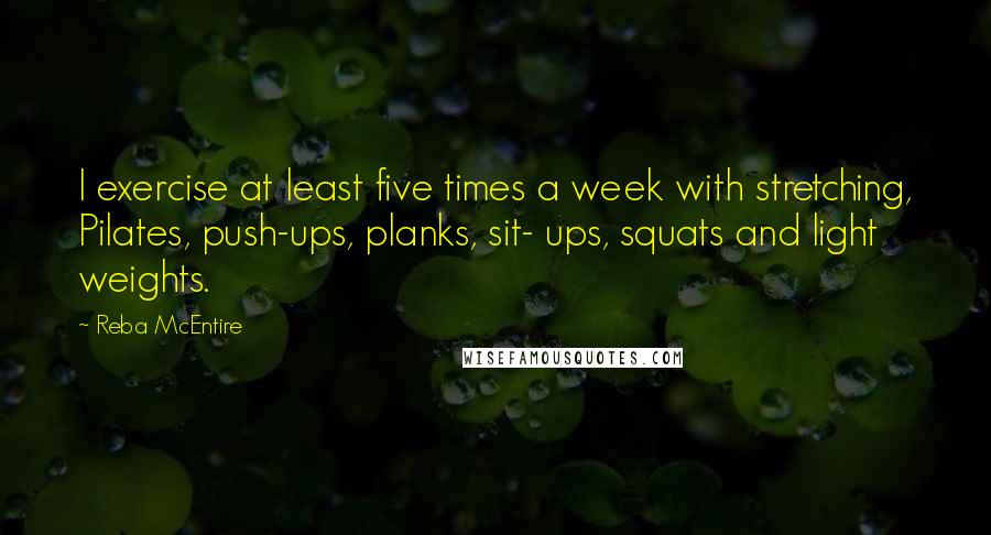 Reba McEntire Quotes: I exercise at least five times a week with stretching, Pilates, push-ups, planks, sit- ups, squats and light weights.