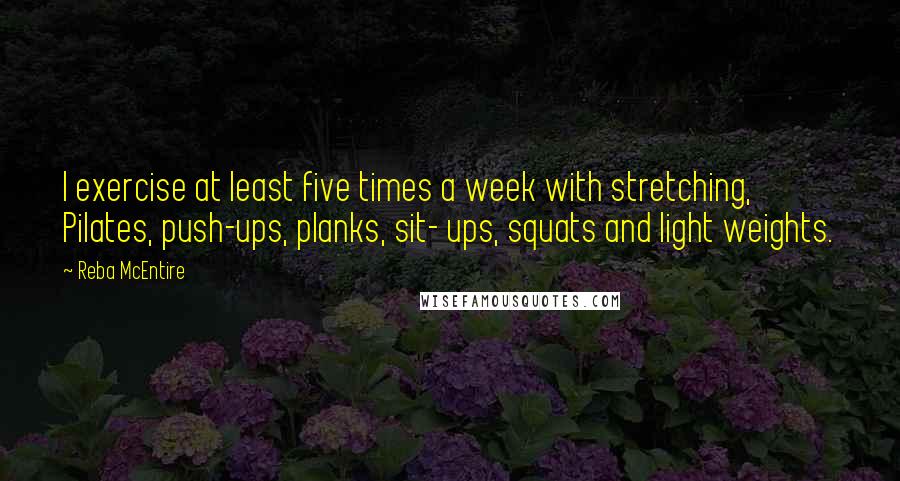 Reba McEntire Quotes: I exercise at least five times a week with stretching, Pilates, push-ups, planks, sit- ups, squats and light weights.