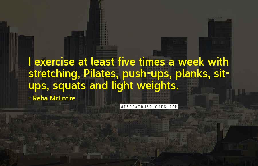 Reba McEntire Quotes: I exercise at least five times a week with stretching, Pilates, push-ups, planks, sit- ups, squats and light weights.