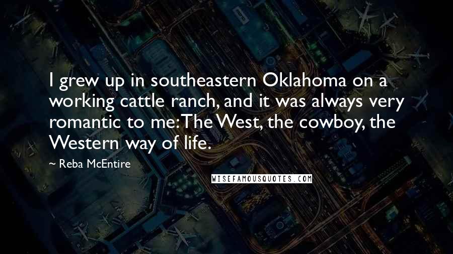 Reba McEntire Quotes: I grew up in southeastern Oklahoma on a working cattle ranch, and it was always very romantic to me: The West, the cowboy, the Western way of life.