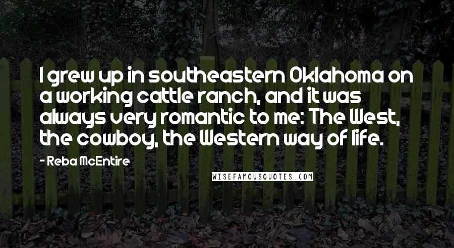 Reba McEntire Quotes: I grew up in southeastern Oklahoma on a working cattle ranch, and it was always very romantic to me: The West, the cowboy, the Western way of life.