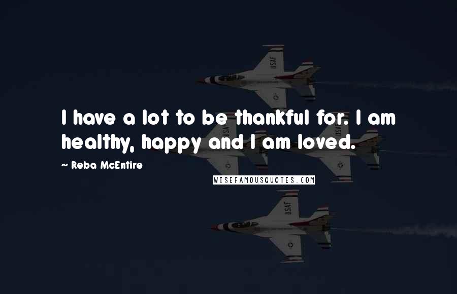 Reba McEntire Quotes: I have a lot to be thankful for. I am healthy, happy and I am loved.