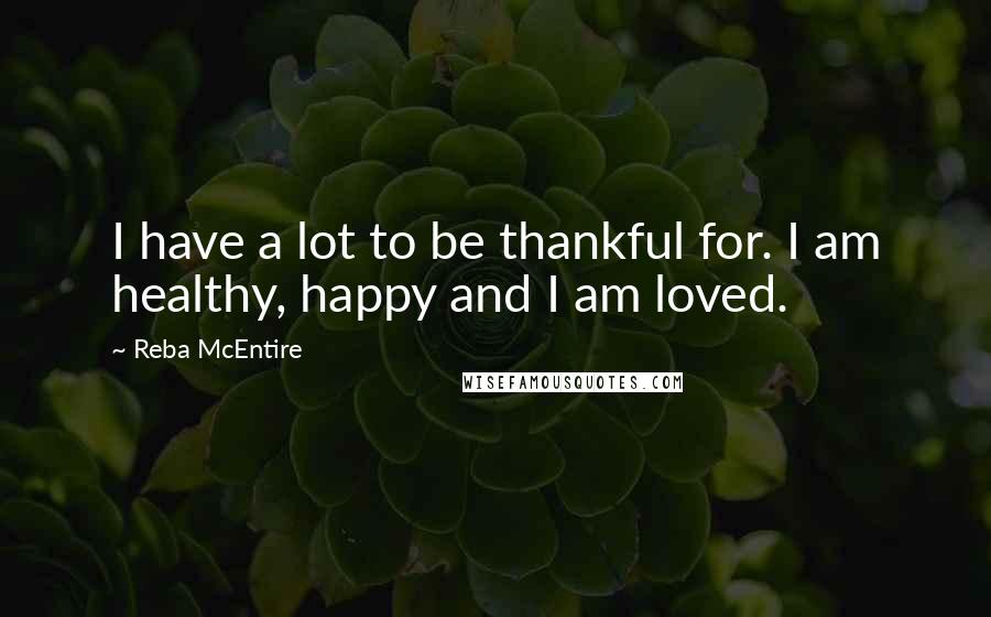 Reba McEntire Quotes: I have a lot to be thankful for. I am healthy, happy and I am loved.