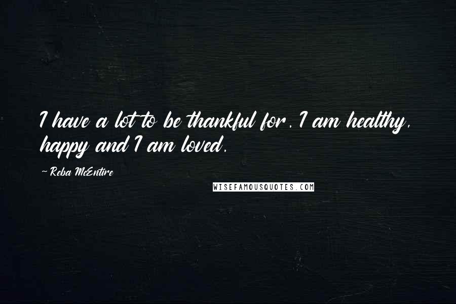 Reba McEntire Quotes: I have a lot to be thankful for. I am healthy, happy and I am loved.